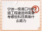 宁波一级港口与航道工程建造师需要考哪些科目具备什么能力