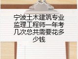 宁波土木建筑专业监理工程师一年考几次总共需要花多少钱