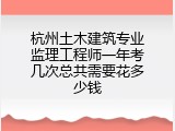 杭州土木建筑专业监理工程师一年考几次总共需要花多少钱