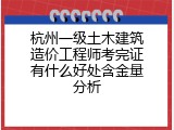 杭州一级土木建筑造价工程师考完证有什么好处含金量分析