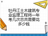 牡丹江土木建筑专业监理工程师一年考几次总共需要花多少钱
