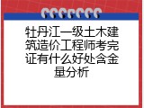 牡丹江一级土木建筑造价工程师考完证有什么好处含金量分析