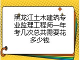 黑龙江土木建筑专业监理工程师一年考几次总共需要花多少钱