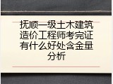 抚顺一级土木建筑造价工程师考完证有什么好处含金量分析