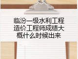 临汾一级水利工程造价工程师成绩大概什么时候出来