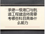 承德一级港口与航道工程建造师需要考哪些科目具备什么能力