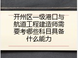 开州区一级港口与航道工程建造师需要考哪些科目具备什么能力