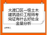 大渡口区一级土木建筑造价工程师考完证有什么好处含金量分析