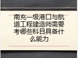 南充一级港口与航道工程建造师需要考哪些科目具备什么能力
