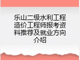 乐山二级水利工程造价工程师报考资料推荐及就业方向介绍