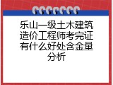 乐山一级土木建筑造价工程师考完证有什么好处含金量分析