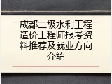 成都二级水利工程造价工程师报考资料推荐及就业方向介绍