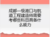 成都一级港口与航道工程建造师需要考哪些科目具备什么能力