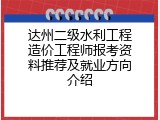 达州二级水利工程造价工程师报考资料推荐及就业方向介绍