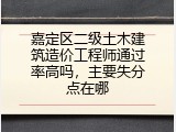 嘉定区二级土木建筑造价工程师通过率高吗，主要失分点在哪