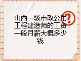 山西一级市政公用工程建造师的工资一般月薪大概多少钱