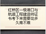 红桥区一级港口与航道工程建造师证书考下来需要花多久难不难