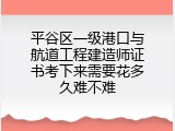 平谷区一级港口与航道工程建造师证书考下来需要花多久难不难