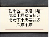 朝阳区一级港口与航道工程建造师证书考下来需要花多久难不难