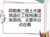 阿勒泰二级土木建筑造价工程师通过率高吗，主要失分点在哪