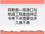 阿勒泰一级港口与航道工程建造师证书考下来需要花多久难不难
