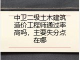 中卫二级土木建筑造价工程师通过率高吗，主要失分点在哪