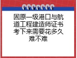 固原一级港口与航道工程建造师证书考下来需要花多久难不难