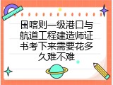 日喀则一级港口与航道工程建造师证书考下来需要花多久难不难