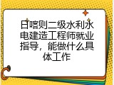 日喀则二级水利水电建造工程师就业指导，能做什么具体工作
