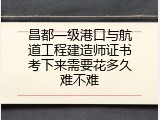 昌都一级港口与航道工程建造师证书考下来需要花多久难不难