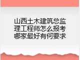 山西土木建筑总监理工程师怎么报考哪家最好有何要求