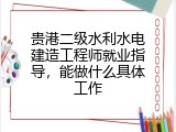 贵港二级水利水电建造工程师就业指导，能做什么具体工作