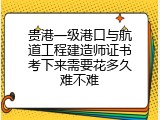 贵港一级港口与航道工程建造师证书考下来需要花多久难不难