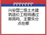 兴安盟二级土木建筑造价工程师通过率高吗，主要失分点在哪