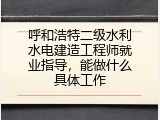 呼和浩特二级水利水电建造工程师就业指导，能做什么具体工作