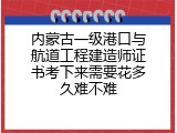 内蒙古一级港口与航道工程建造师证书考下来需要花多久难不难