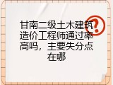 甘南二级土木建筑造价工程师通过率高吗，主要失分点在哪