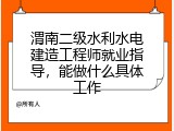 渭南二级水利水电建造工程师就业指导，能做什么具体工作