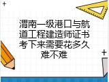 渭南一级港口与航道工程建造师证书考下来需要花多久难不难