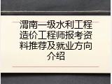 渭南一级水利工程造价工程师报考资料推荐及就业方向介绍