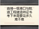 曲靖一级港口与航道工程建造师证书考下来需要花多久难不难