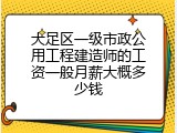 大足区一级市政公用工程建造师的工资一般月薪大概多少钱