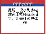 昆明二级水利水电建造工程师就业指导，能做什么具体工作