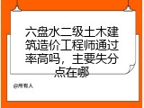 六盘水二级土木建筑造价工程师通过率高吗，主要失分点在哪