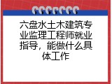六盘水土木建筑专业监理工程师就业指导，能做什么具体工作