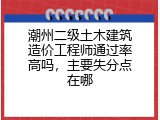 潮州二级土木建筑造价工程师通过率高吗，主要失分点在哪