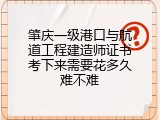 肇庆一级港口与航道工程建造师证书考下来需要花多久难不难