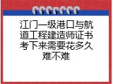 江门一级港口与航道工程建造师证书考下来需要花多久难不难