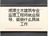 湘潭土木建筑专业监理工程师就业指导，能做什么具体工作
