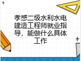 孝感二级水利水电建造工程师就业指导，能做什么具体工作